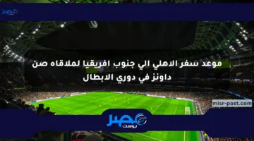 موعد سفر الأهلي إلى جنوب أفريقيا لملاقاة صن داونز في دوري الأبطال